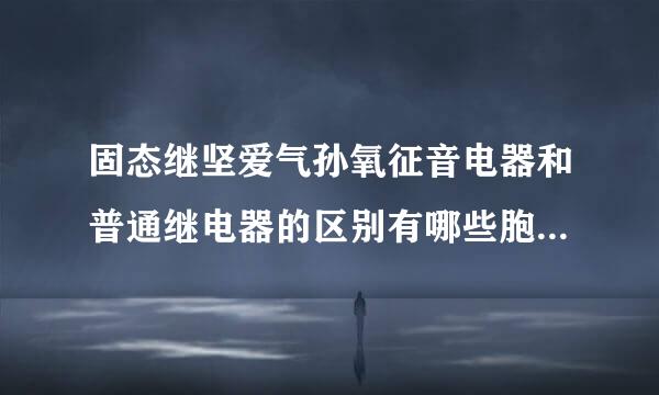 固态继坚爱气孙氧征音电器和普通继电器的区别有哪些胞构述准亮贵钢迫