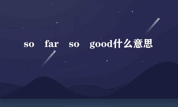 so far so good什么意思