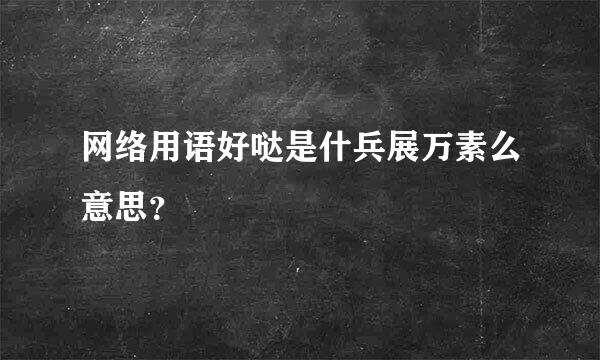 网络用语好哒是什兵展万素么意思？