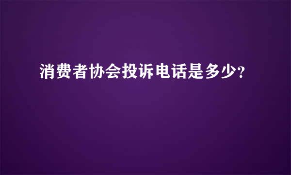 消费者协会投诉电话是多少？