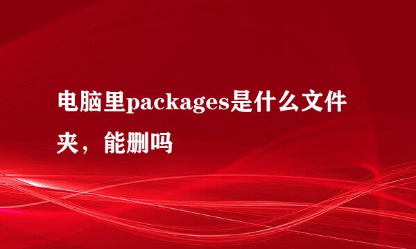 电脑里packages是什么文件夹，能删吗