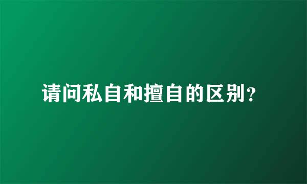 请问私自和擅自的区别？