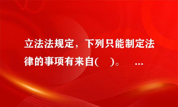 立法法规定，下列只能制定法律的事项有来自( )。 A、对公民政治权利的剥夺