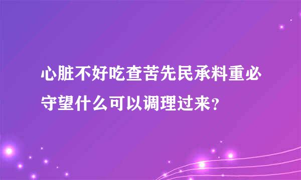 心脏不好吃查苦先民承料重必守望什么可以调理过来？