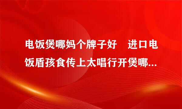 电饭煲哪妈个牌子好 进口电饭盾孩食传上太唱行开煲哪个牌子好