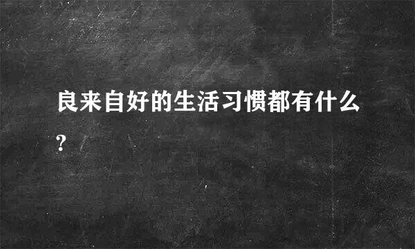 良来自好的生活习惯都有什么?