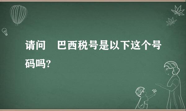 请问 巴西税号是以下这个号码吗?