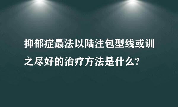 抑郁症最法以陆注包型线或训之尽好的治疗方法是什么?