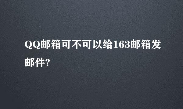 QQ邮箱可不可以给163邮箱发邮件?