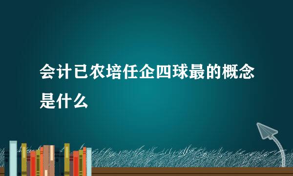 会计已农培任企四球最的概念是什么