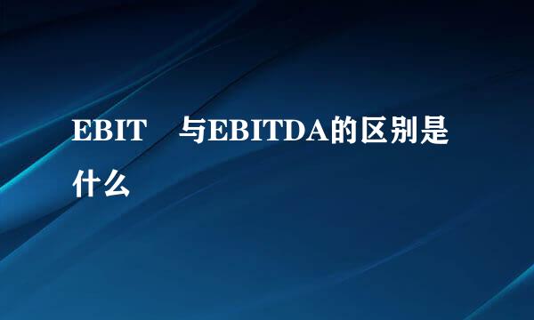 EBIT 与EBITDA的区别是什么