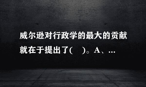 威尔逊对行政学的最大的贡献就在于提出了( )。A、目标管理理论B、政治—行政二分法C、官僚制理论D、公共选择理论