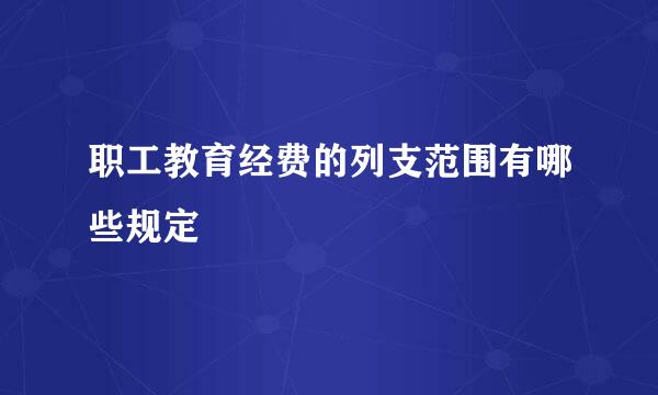 职工教育经费的列支范围有哪些规定