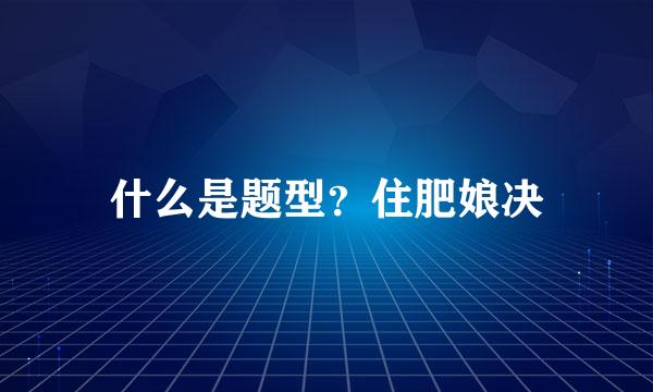 什么是题型？住肥娘决