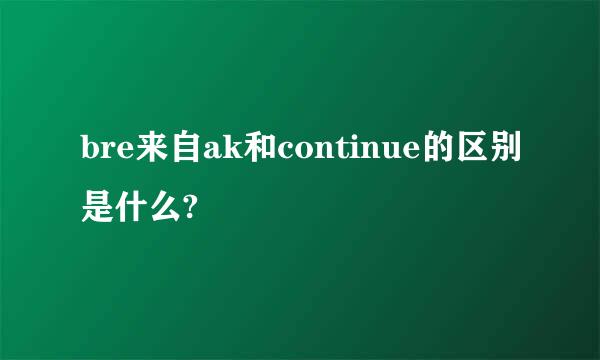 bre来自ak和continue的区别是什么?