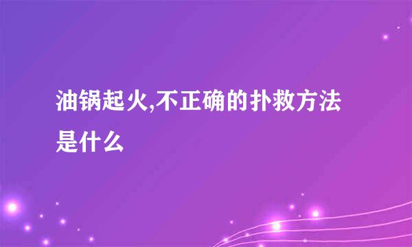 油锅起火,不正确的扑救方法是什么