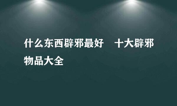 什么东西辟邪最好 十大辟邪物品大全