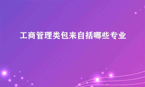 工商管理类包来自括哪些专业