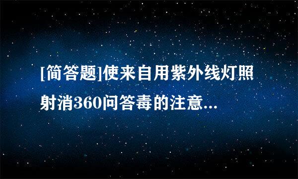 [简答题]使来自用紫外线灯照射消360问答毒的注意事项有哪些？