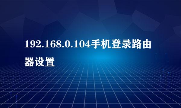 192.168.0.104手机登录路由器设置