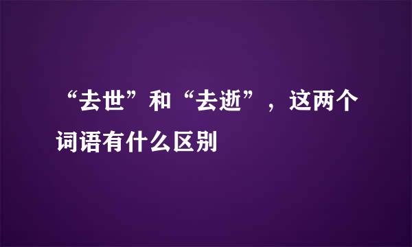 “去世”和“去逝”，这两个词语有什么区别