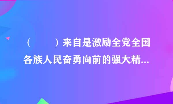 （  ）来自是激励全党全国各族人民奋勇向前的强大精神力量360问答。