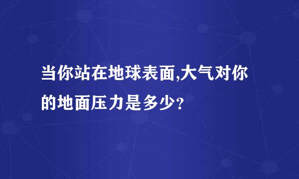 当你站在地球表面,大气对你的地面压力是多少？