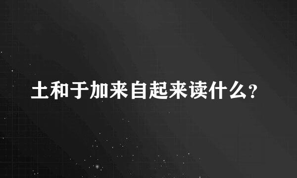 土和于加来自起来读什么？