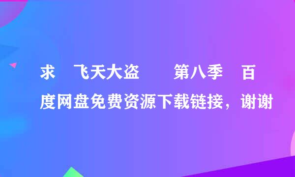 求 飞天大盗  第八季 百度网盘免费资源下载链接，谢谢