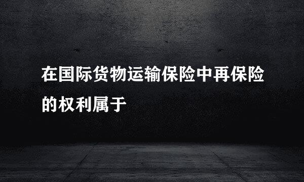 在国际货物运输保险中再保险的权利属于