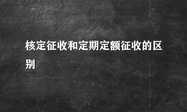 核定征收和定期定额征收的区别