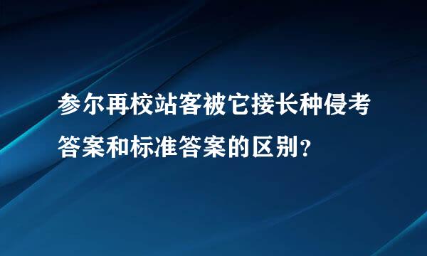 参尔再校站客被它接长种侵考答案和标准答案的区别？