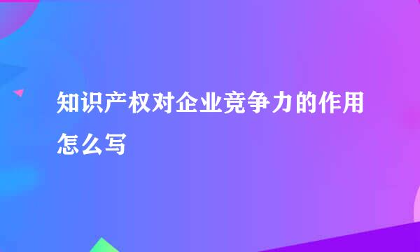 知识产权对企业竞争力的作用怎么写