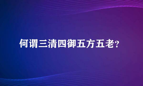 何谓三清四御五方五老？