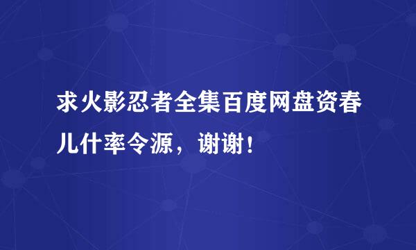 求火影忍者全集百度网盘资春儿什率令源，谢谢！