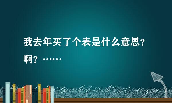 我去年买了个表是什么意思？啊？……