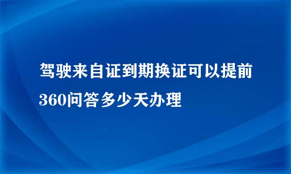 驾驶来自证到期换证可以提前360问答多少天办理