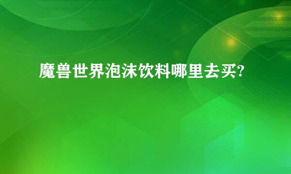 魔兽世界泡沫饮料哪里去买?