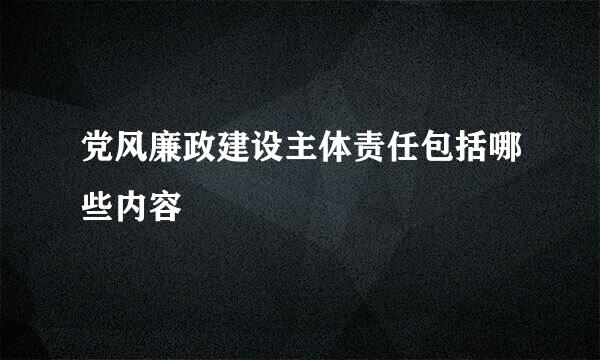 党风廉政建设主体责任包括哪些内容