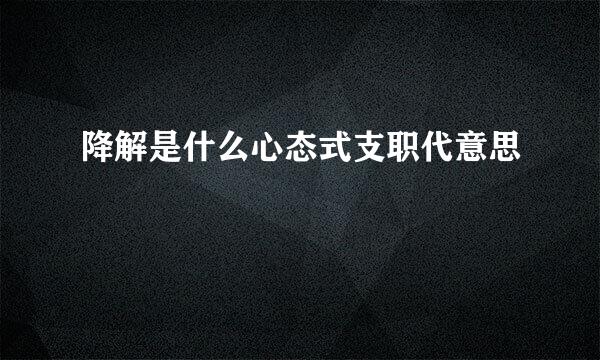 降解是什么心态式支职代意思