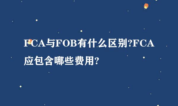 FCA与FOB有什么区别?FCA应包含哪些费用?