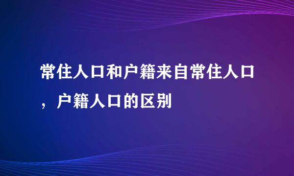 常住人口和户籍来自常住人口，户籍人口的区别