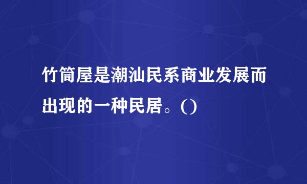 竹筒屋是潮汕民系商业发展而出现的一种民居。()