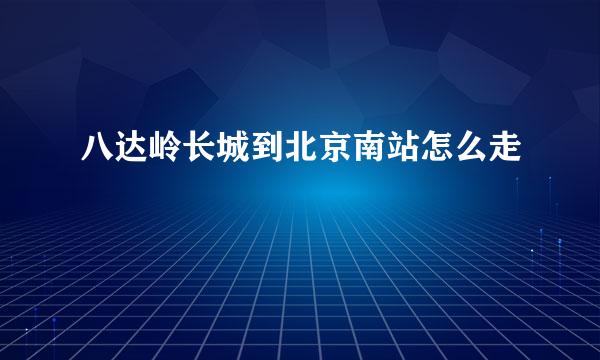 八达岭长城到北京南站怎么走