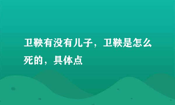 卫鞅有没有儿子，卫鞅是怎么死的，具体点