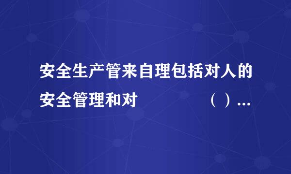 安全生产管来自理包括对人的安全管理和对    （）的安全管理两个主要方面。