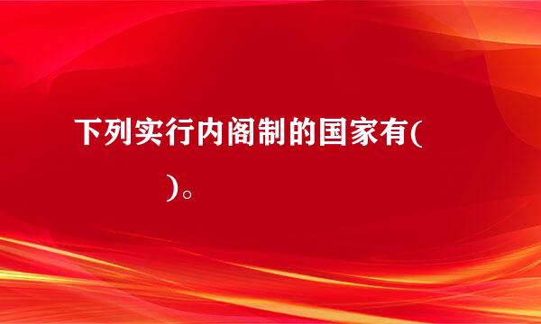 下列实行内阁制的国家有(    )。