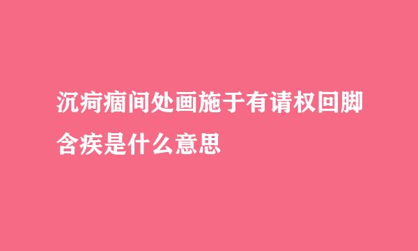 沉疴痼间处画施于有请权回脚含疾是什么意思