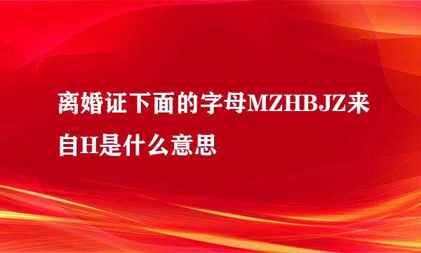 离婚证下面的字母MZHBJZ来自H是什么意思