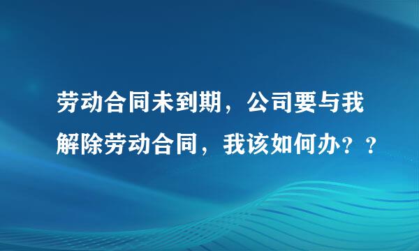 劳动合同未到期，公司要与我解除劳动合同，我该如何办？？